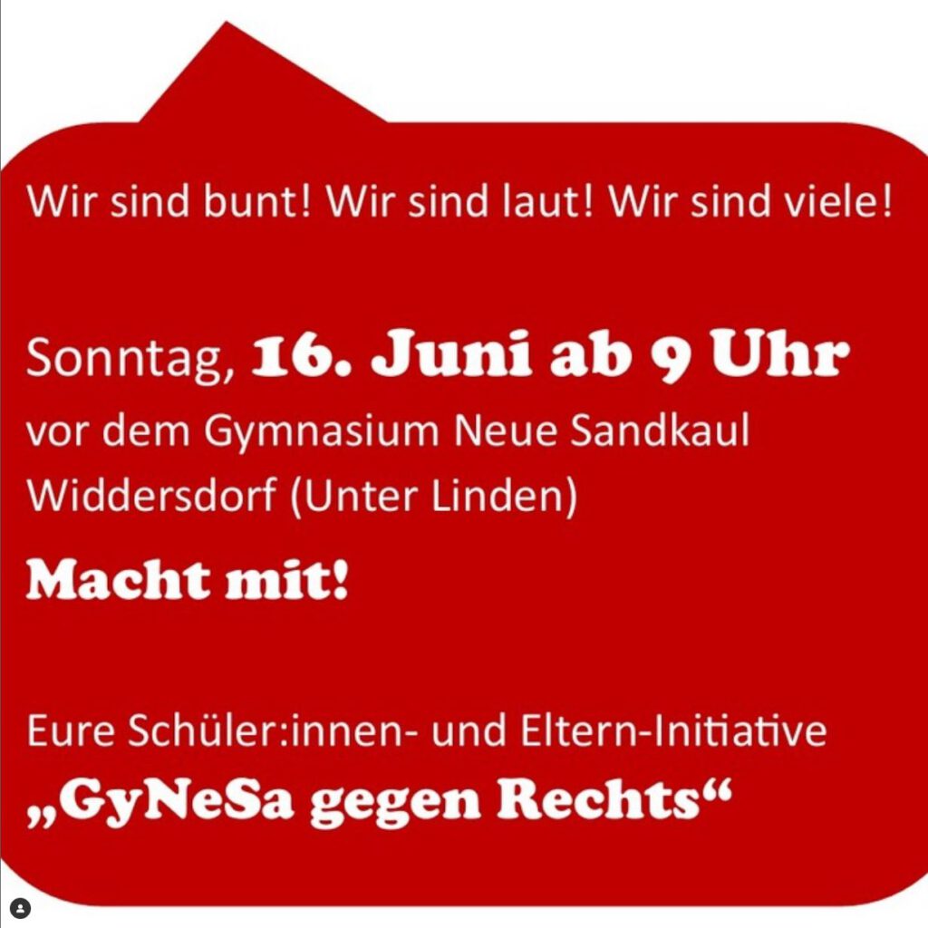 Wir sind bunt! Wir sind laut! Wir sind viele! Sonntag, 16 Juni ab 9 Uhr vor dem Gymnasium Neue Sandkaul Widdersdorf (Unter Linden) Macht mit! Eure Schüler*innen und Eltern-Initiative GyNeSa gegen Rechts