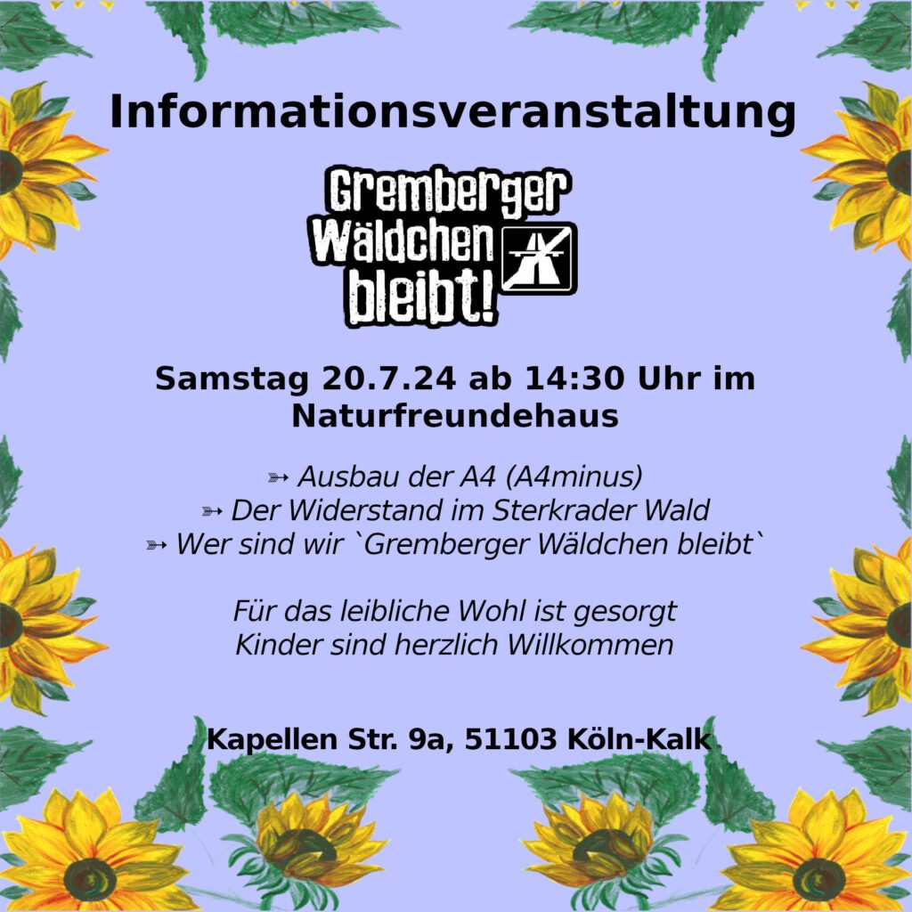 Die A4 soll ausgebaut werden! Aktivist*innen besetzen das Gremberger Wäldchen! Mahnwache, Waldspaziergang etc. ... Was ist da eigentlich los und was soll da noch kommen?! Das erfahrt ihr am 20.7.24 ab 14.30 Uhr im Naturfreundehaus Kalk. Mitglieder der Bürgerinitiative A4minus werden uns über die geplanten Baumaßnahmen Informieren, die Initiative 'Grembergerger Wäldchen bleibt' stellt sich vor. Es gibt leckeres Essen und eure Kinder können den Garten unsicher machen.
