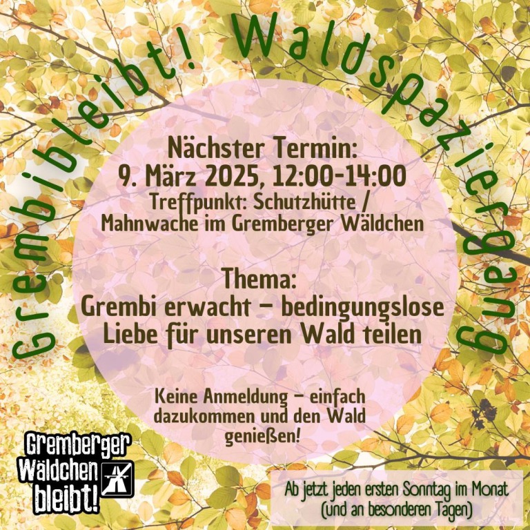 Das Bild ist eine Ankündigung für den Waldspaziergang im "Grembi bleibt!". Dieser findet am Sonntag, den 9. März 2025 von 12:00 bis 14:00 Uhr statt. Treffpunkt ist die Schutzhütte/Mahnwache im Gremberger Wäldchen. Das Thema lautet "Grembi erwacht - bedingungslose Liebe für unseren Wald teilen". Es ist keine Anmeldung erforderlich, Du kannst einfach dazukommen und den Wald genießen. Ab jetzt findet der Spaziergang jeden ersten Sonntag im Monat (und an besonderen Tagen) statt. Der Hintergrund des Textes ist mit einem Muster aus Blättern in herbstlichen Farben versehen. Unten links befindet sich ein Logo mit dem Text "Gremberger Wäldchen bleibt!".