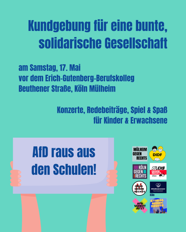 Sharepic zur Kundgebung für eine bunte, solidarische Gesellschaft am Samstag, 17. Mai 2025, vor dem Erich-Gutenberg-Berufskolleg auf der Beuthener Straße in Köln-Mülheim. Es gibt Musik, Redebeiträge, Spiele und Spaß für Kinder und Erwachsene. Im Vordergrund ist ein Schild zu sehen, das von zwei Händen gehalten wird und die Botschaft "AfD raus aus den Schulen!" trägt. Rechts neben dem Schild sind verschiedene Logos von Organisationen zu sehen, die gegen Rechtsradikalismus und die AfD kämpfen, wie "Mülheim gegen Rechts", "DIDF", "Köln gegen Rechts", "Studis gegen Rechts", "OMAS gegen Rechts", "Gynesa gegen Rechts" und "AfD Verbot jetzt." Der Hintergrund des Bildes ist in einem hellen Türkis gehalten.