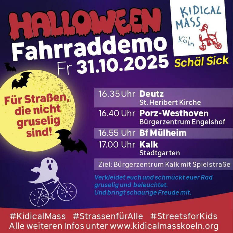 31.10.2025 – Kidical Mass Halloween. Für Radwege, die nicht gruselig sind! Rechtsrheinische Tour. Mehrere Startorte: St. Heribert Kirche Deutz 16:35 Uhr, Bürgerzentrum Engelshof 16:40 Uhr, Bahnhof Mülheim 16:55 Uhr, Stadtgarten Kalk 17:00 Uhr. Gemeinsames Ziel: Bürgerhaus Kalk mit Spielstraße und Ausklang
